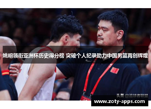 姚明领衔亚洲杯历史得分榜 突破个人纪录助力中国男篮再创辉煌
