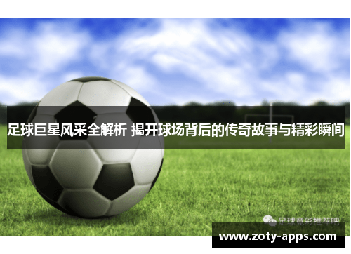 足球巨星风采全解析 揭开球场背后的传奇故事与精彩瞬间