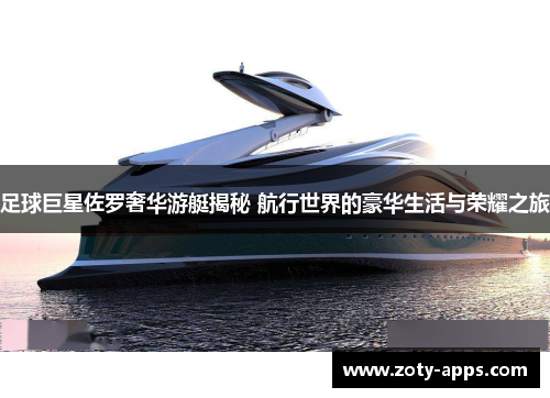 足球巨星佐罗奢华游艇揭秘 航行世界的豪华生活与荣耀之旅