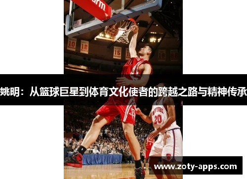 姚明：从篮球巨星到体育文化使者的跨越之路与精神传承