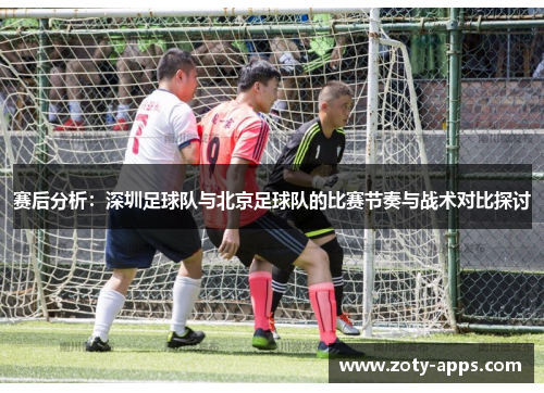 赛后分析：深圳足球队与北京足球队的比赛节奏与战术对比探讨