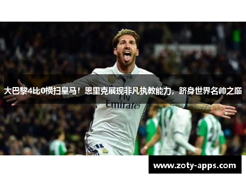 大巴黎4比0横扫皇马！恩里克展现非凡执教能力，跻身世界名帅之巅