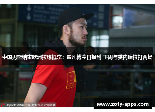 中国男篮结束欧洲拉练抵京：曾凡博今日报到 下周与委内瑞拉打两场