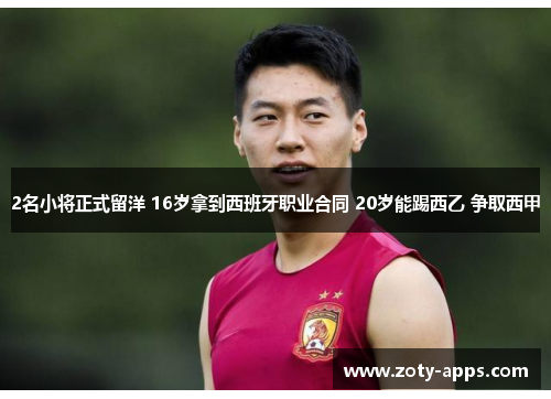 2名小将正式留洋 16岁拿到西班牙职业合同 20岁能踢西乙 争取西甲